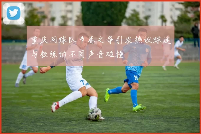 重庆网球队节奏之争引发热议球迷与教练的不同声音碰撞