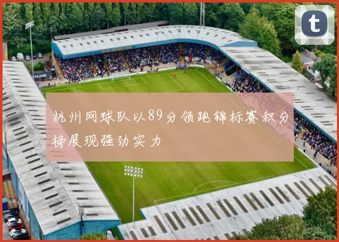 杭州网球队以89分领跑锦标赛积分榜展现强劲实力