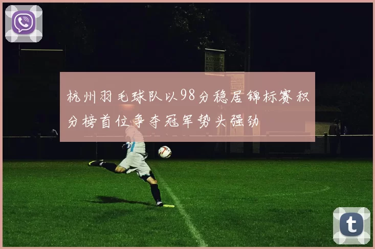 杭州羽毛球队以98分稳居锦标赛积分榜首位争夺冠军势头强劲