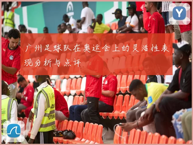 广州足球队在奥运会上的灵活性表现分析与点评
