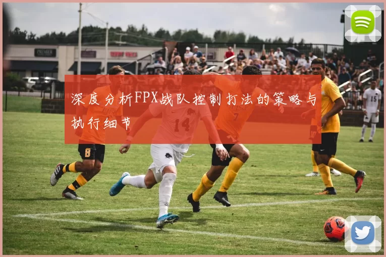 深度分析FPX战队控制打法的策略与执行细节