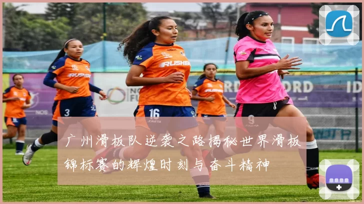 广州滑板队逆袭之路揭秘世界滑板锦标赛的辉煌时刻与奋斗精神