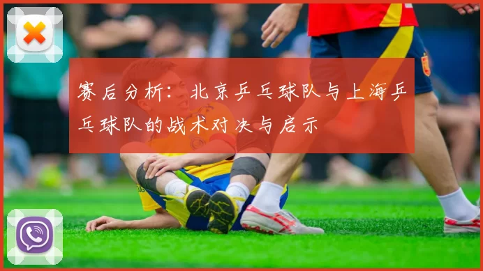 赛后分析：北京乒乓球队与上海乒乓球队的战术对决与启示