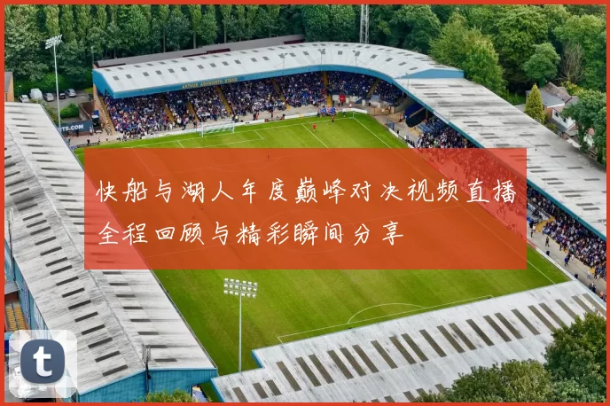 快船与湖人年度巅峰对决视频直播全程回顾与精彩瞬间分享