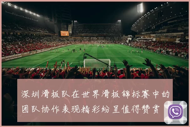 深圳滑板队在世界滑板锦标赛中的团队协作表现精彩纷呈值得赞赏