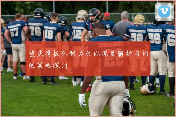 重庆滑板队耐力对比深度解析与训练策略探讨