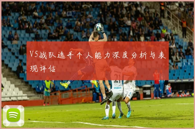 V5战队选手个人能力深度分析与表现评估