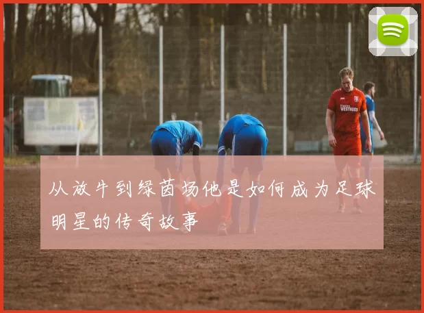 从放牛到绿茵场他是如何成为足球明星的传奇故事