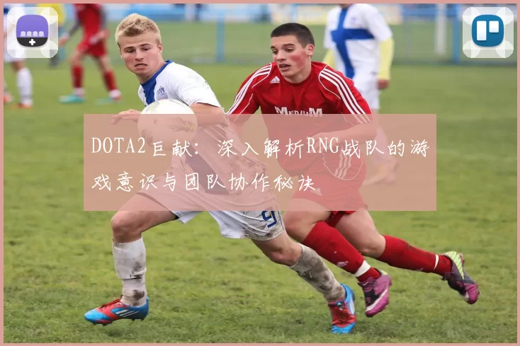 DOTA2巨献：深入解析RNG战队的游戏意识与团队协作秘诀