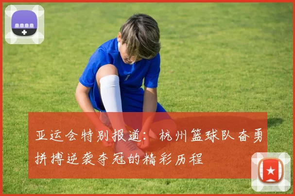 亚运会特别报道：杭州篮球队奋勇拼搏逆袭夺冠的精彩历程