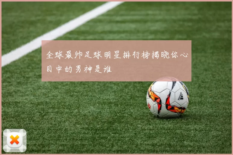 全球最帅足球明星排行榜揭晓你心目中的男神是谁