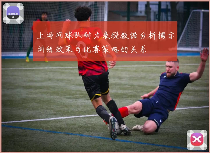 上海网球队耐力表现数据分析揭示训练效果与比赛策略的关系
