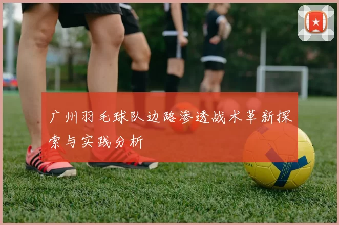 广州羽毛球队边路渗透战术革新探索与实践分析