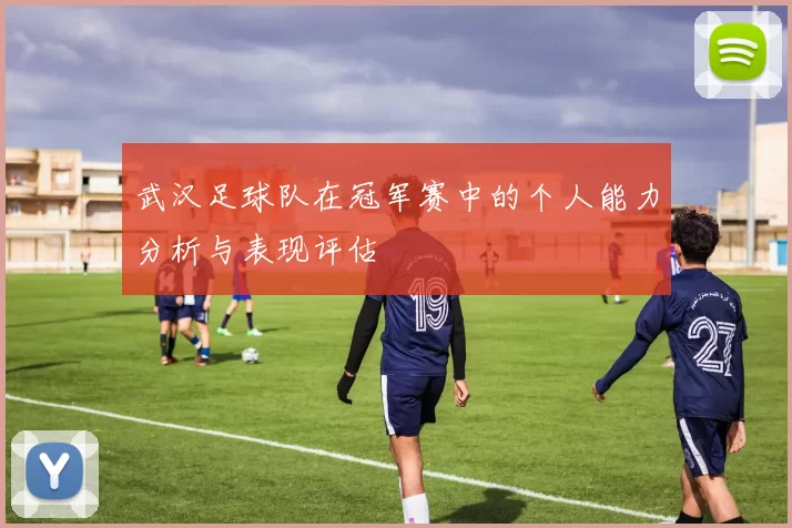 武汉足球队在冠军赛中的个人能力分析与表现评估