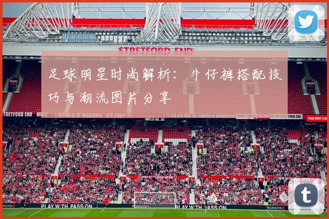 足球明星时尚解析：牛仔裤搭配技巧与潮流图片分享