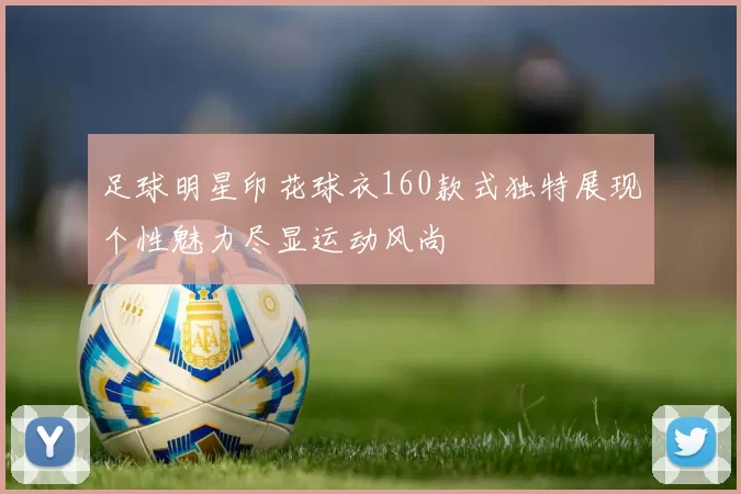 足球明星印花球衣160款式独特展现个性魅力尽显运动风尚