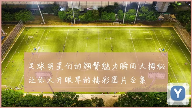 足球明星们的翘臀魅力瞬间大揭秘让你大开眼界的精彩图片合集