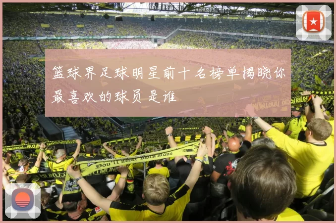 篮球界足球明星前十名榜单揭晓你最喜欢的球员是谁