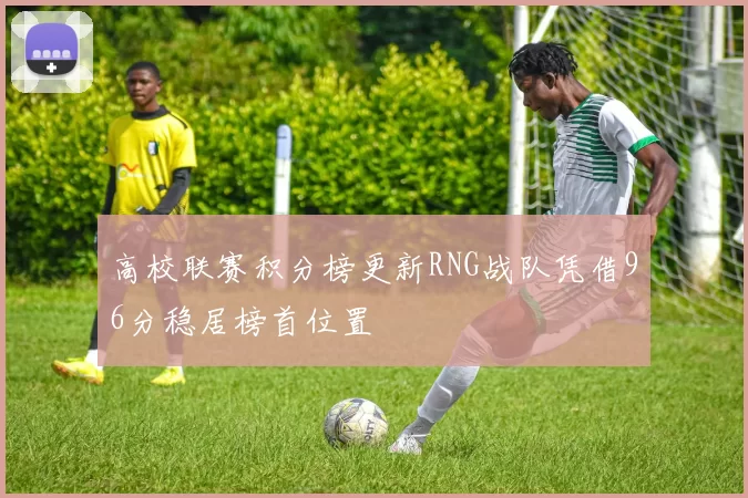 高校联赛积分榜更新RNG战队凭借96分稳居榜首位置