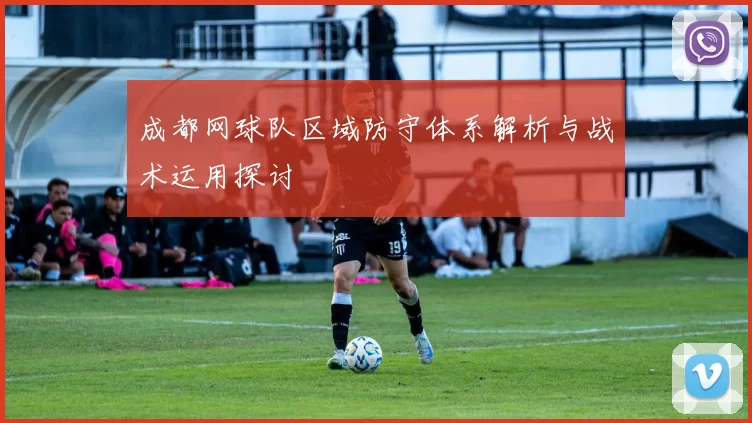 成都网球队区域防守体系解析与战术运用探讨