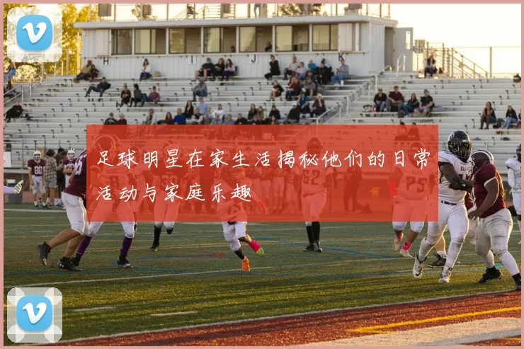 足球明星在家生活揭秘他们的日常活动与家庭乐趣