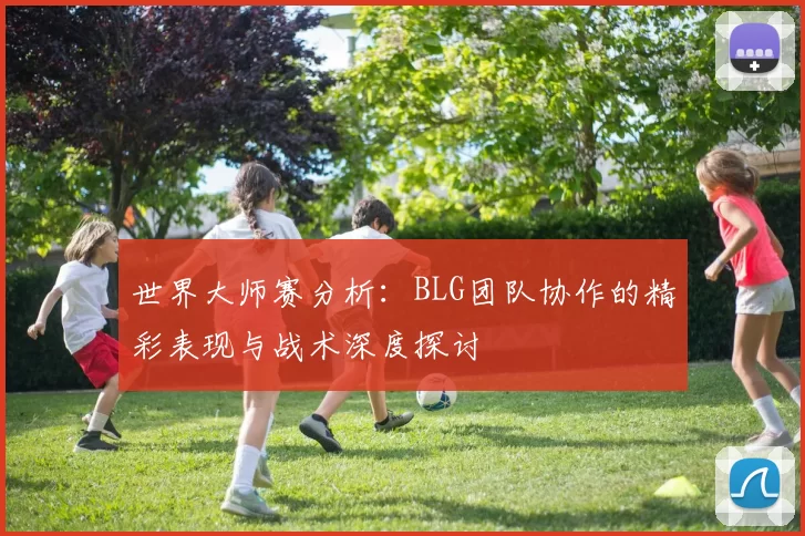 世界大师赛分析：BLG团队协作的精彩表现与战术深度探讨