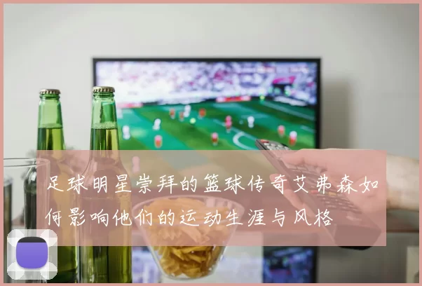 足球明星崇拜的篮球传奇艾弗森如何影响他们的运动生涯与风格