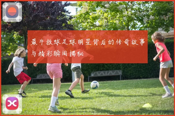 最牛救球足球明星背后的传奇故事与精彩瞬间揭秘