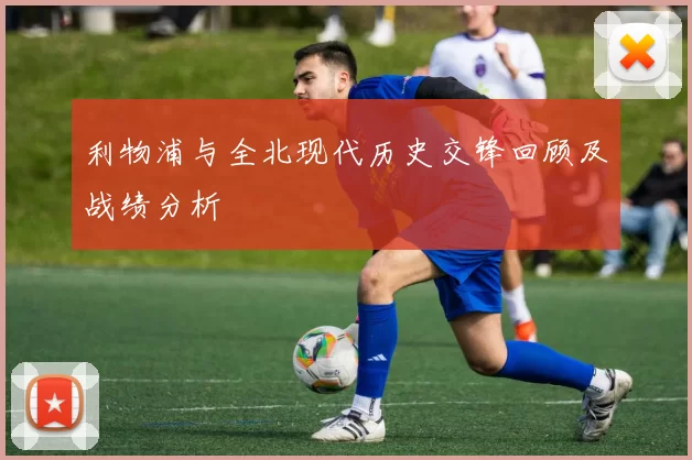 利物浦与全北现代历史交锋回顾及战绩分析