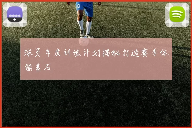 球员年度训练计划揭秘打造赛季体能基石