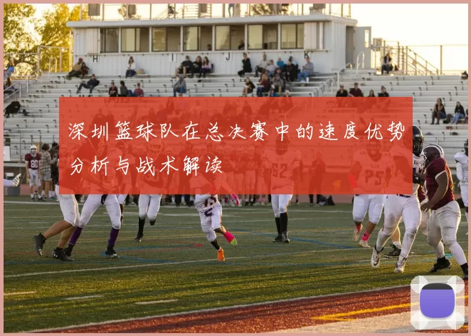 深圳篮球队在总决赛中的速度优势分析与战术解读
