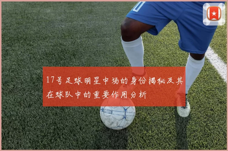 17号足球明星中场的身份揭秘及其在球队中的重要作用分析