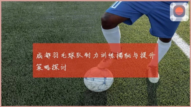 成都羽毛球队耐力训练揭秘与提升策略探讨