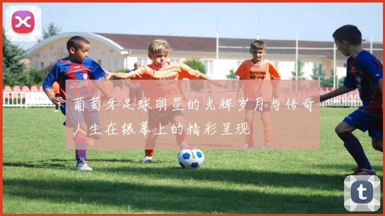 葡萄牙足球明星的光辉岁月与传奇人生在银幕上的精彩呈现