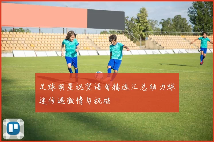 足球明星祝贺语句精选汇总助力球迷传递激情与祝福