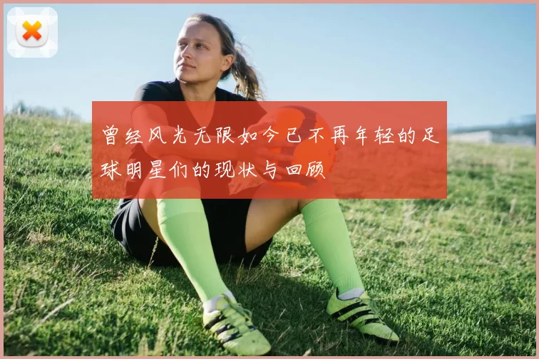 曾经风光无限如今已不再年轻的足球明星们的现状与回顾