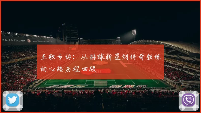 王敏专访：从排球新星到传奇教练的心路历程回顾