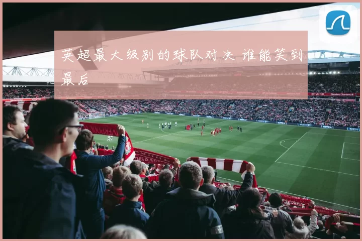 英超最大级别的球队对决 谁能笑到最后