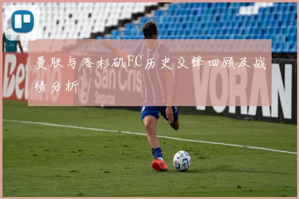 曼联与洛杉矶FC历史交锋回顾及战绩分析