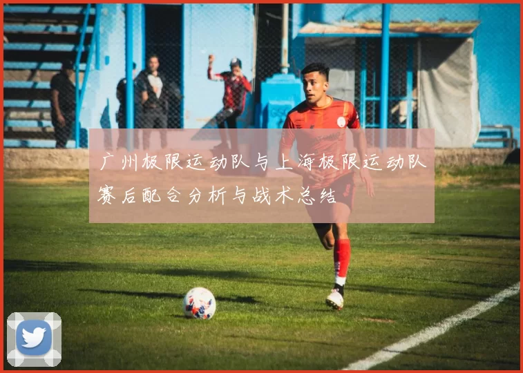 广州极限运动队与上海极限运动队赛后配合分析与战术总结
