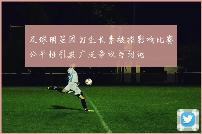 足球明星因打生长素被指影响比赛公平性引发广泛争议与讨论