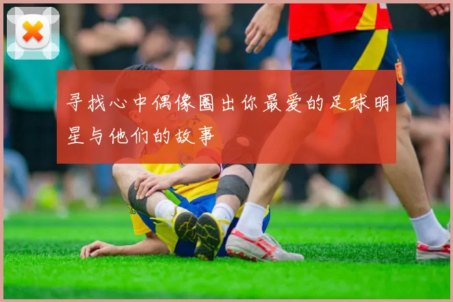 寻找心中偶像圈出你最爱的足球明星与他们的故事