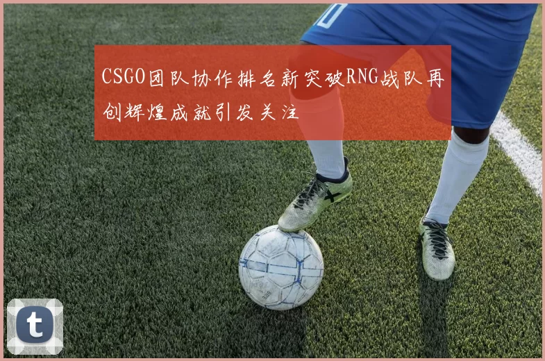 CSGO团队协作排名新突破RNG战队再创辉煌成就引发关注