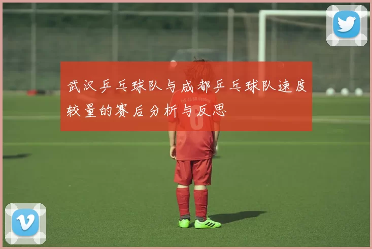 武汉乒乓球队与成都乒乓球队速度较量的赛后分析与反思