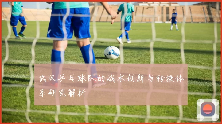 武汉乒乓球队的战术创新与转换体系研究解析