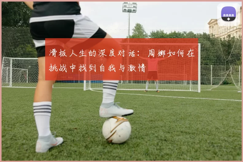 滑板人生的深度对话：周娜如何在挑战中找到自我与激情