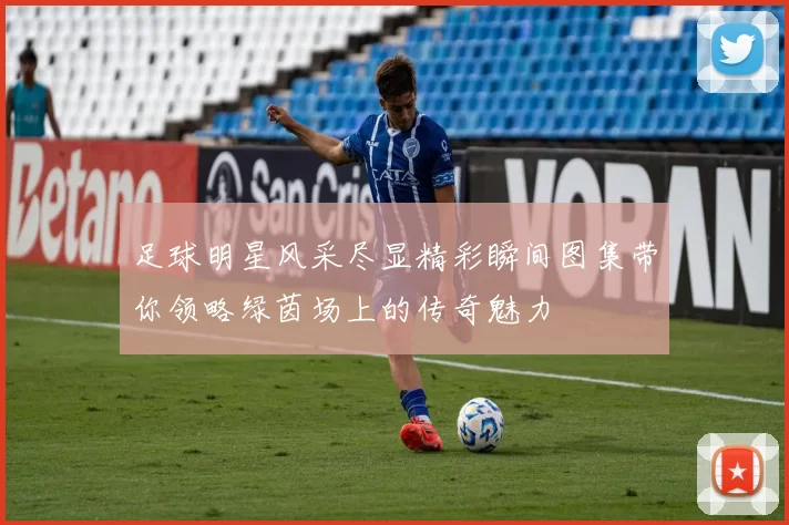 足球明星风采尽显精彩瞬间图集带你领略绿茵场上的传奇魅力