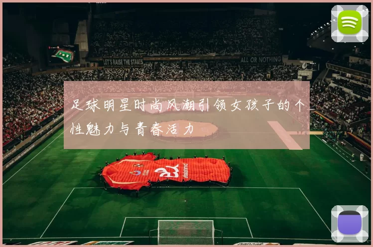 足球明星时尚风潮引领女孩子的个性魅力与青春活力