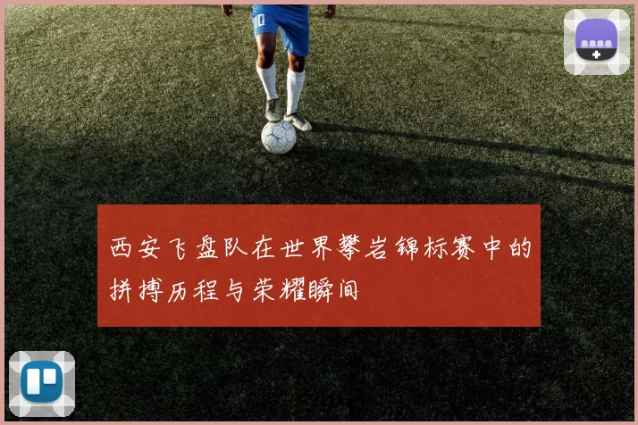 西安飞盘队在世界攀岩锦标赛中的拼搏历程与荣耀瞬间