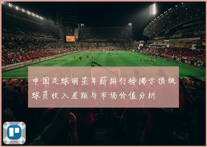 中国足球明星年薪排行榜揭示顶级球员收入差距与市场价值分析